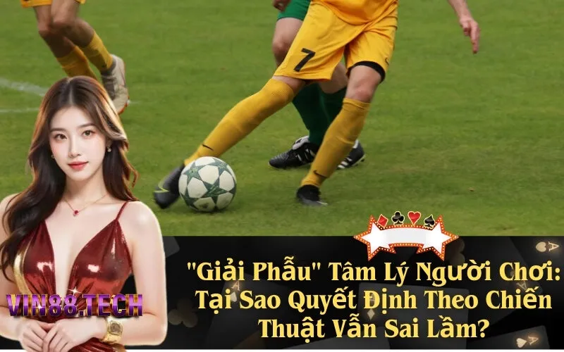 "Giải Phẫu" Tâm Lý Người Chơi: Tại Sao Quyết Định Theo Chiến Thuật Vẫn Sai Lầm?