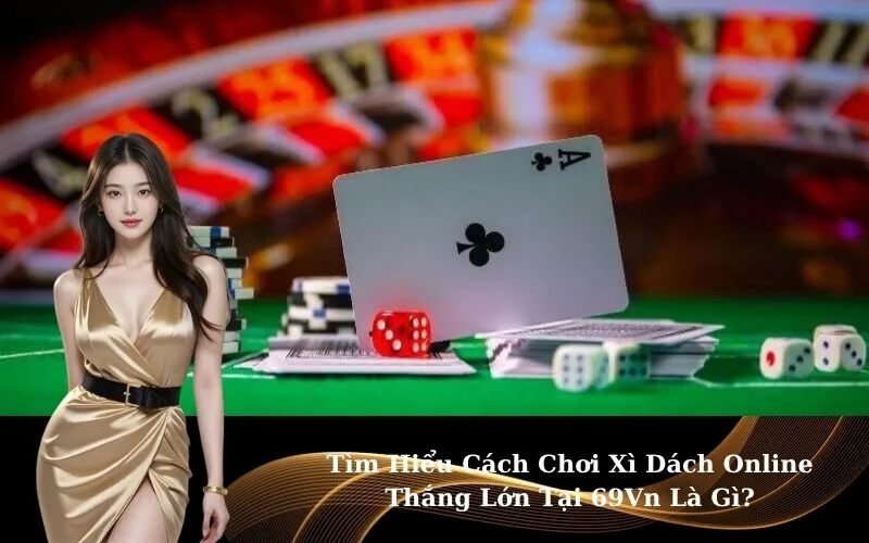 Tìm Hiểu Cách Chơi Xì Dách Online Thắng Lớn Tại 69Vn Là Gì?