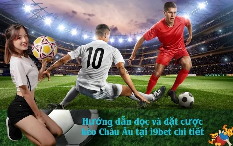 Hướng dẫn đọc và đặt cược kèo Châu Âu tại i9bet chi tiết