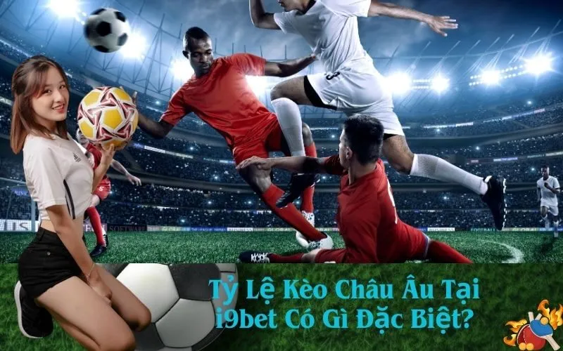 Tỷ Lệ Kèo Châu Âu Tại i9bet Có Gì Đặc Biệt?