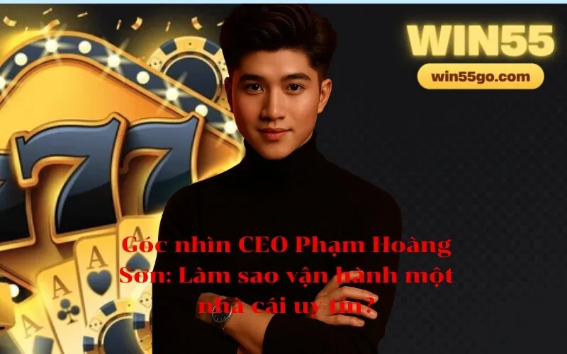 Góc nhìn CEO Phạm Hoàng Sơn Làm sao vận hành một nhà cái uy tín