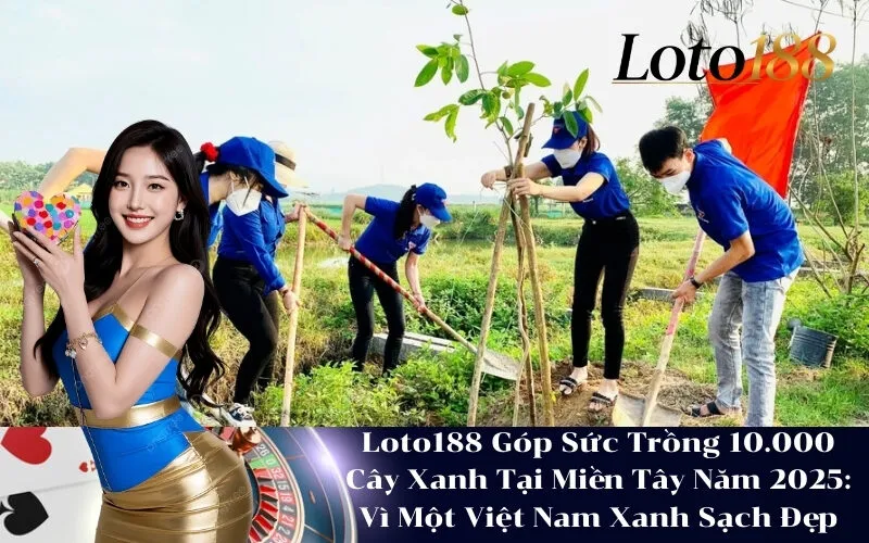 Loto188 Góp Sức Trồng 10.000 Cây Xanh Tại Miền Tây Năm 2025 Vì Một Việt Nam Xanh Sạch Đẹp