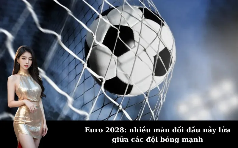 Euro 2028: nhiều màn đối đầu nảy lửa giữa các đội bóng mạnh